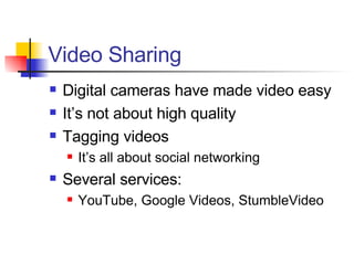 Video Sharing Digital cameras have made video easy It’s not about high quality Tagging videos It’s all about social networking Several services: YouTube, Google Videos, StumbleVideo 