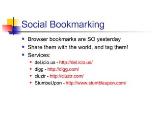 Social Bookmarking Browser bookmarks are SO yesterday Share them with the world, and tag them! Services: del.icio.us -  http://del.icio.us/ digg -  http://digg.com/ cluztr -  http://cluztr.com/ StumbeUpon -  http://www.stumbleupon.com/ 
