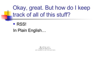 Okay, great. But how do I keep track of all of this stuff? RSS!  In Plain English… 