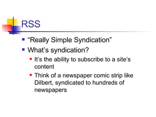 RSS “ Really Simple Syndication” What’s syndication? It’s the ability to subscribe to a site’s content Think of a newspaper comic strip like Dilbert, syndicated to hundreds of newspapers 