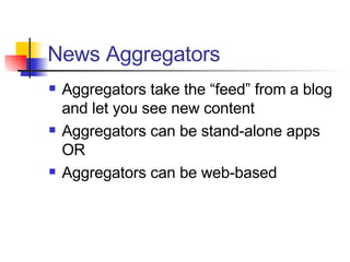 News Aggregators Aggregators take the “feed” from a blog and let you see new content Aggregators can be stand-alone apps OR Aggregators can be web-based 