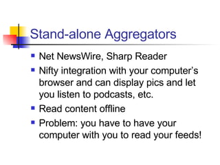 Stand-alone Aggregators Net NewsWire, Sharp Reader Nifty integration with your computer’s browser and can display pics and let you listen to podcasts, etc. Read content offline Problem: you have to have your computer with you to read your feeds! 