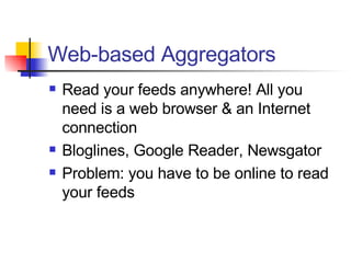 Web-based Aggregators Read your feeds anywhere! All you need is a web browser & an Internet connection Bloglines, Google Reader, Newsgator Problem: you have to be online to read your feeds 
