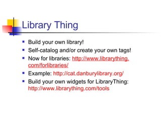 Library Thing Build your own library! Self-catalog and/or create your own tags! Now for libraries:  http://www. librarything . com/forlibraries/ Example:  http://cat. danburylibrary .org/   Build your own widgets for LibraryThing:  http://www. librarything .com/tools 