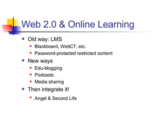 Web 2.0 & Online Learning Old way: LMS Blackboard, WebCT, etc. Password-protected restricted content New ways Edu-blogging Podcasts Media sharing Then integrate it! Angel & Second Life   