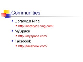 Communities Library2.0 Ning http://library20.ning.com/ MySpace http://myspace.com/ Facebook http://facebook.com/ 