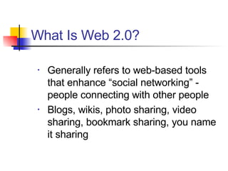 Generally refers to web-based tools that enhance “social networking” - people connecting with other people Blogs, wikis, photo sharing, video sharing, bookmark sharing, you name it sharing What Is Web 2.0? 