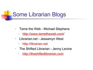 Tame the Web - Michael Stephens http://www.tametheweb.com / Librarian.net - Jessamyn West http://librarian.net The Shifted Librarian - Jenny Levine http://theshiftedlibrarian.com Some Librarian Blogs 