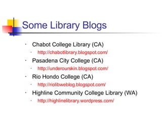 Chabot College Library (CA) http: //chabotlibrary . blogspot .com/ Pasadena City College (CA) http: //underourskin . blogspot .com/ Rio Hondo College (CA) http: //riolibweblog . blogspot .com/ Highline Community College Library (WA) http: //highlinelibrary . wordpress .com/ Some Library Blogs 
