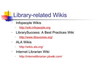 Infopeople Wikis http://wiki.infopeople.org LibrarySuccess: A Best Practices Wiki http://www.libsuccess.org/ ALA Wikis http://wikis.ala.org/ Internet Librarian Wiki http://internetlibrarian.pbwiki.com/ Library-related Wikis 