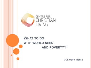 WHAT TO DO
WITH WORLD NEED
         AND POVERTY?


                   CCL Open Night 5
 