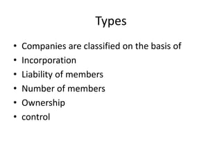 Types
• Companies are classified on the basis of
• Incorporation
• Liability of members
• Number of members
• Ownership
• control
 