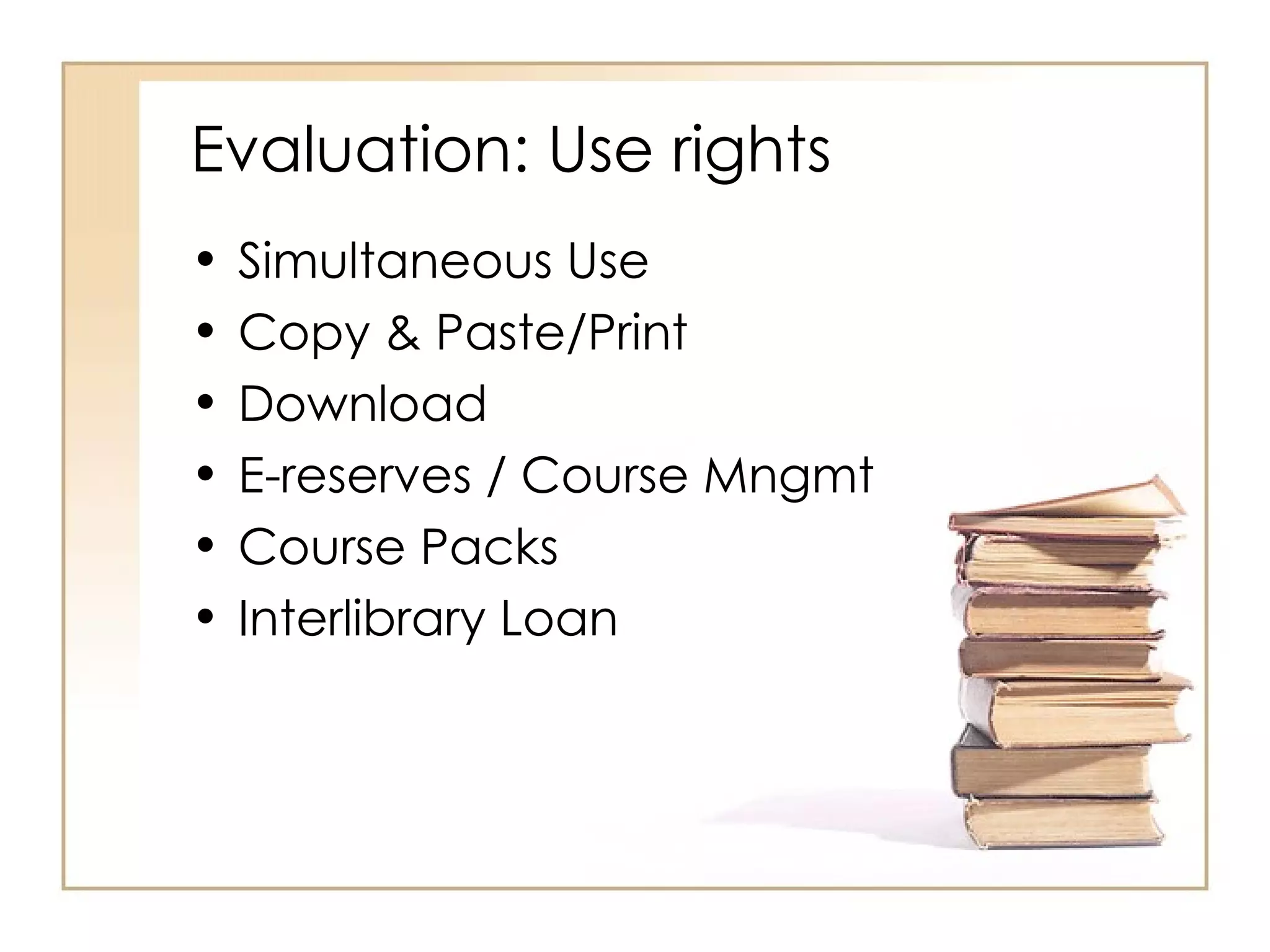 Evaluation: Use rights Simultaneous Use Copy & Paste/Print Download E-reserves / Course Mngmt Course Packs Interlibrary Loan 