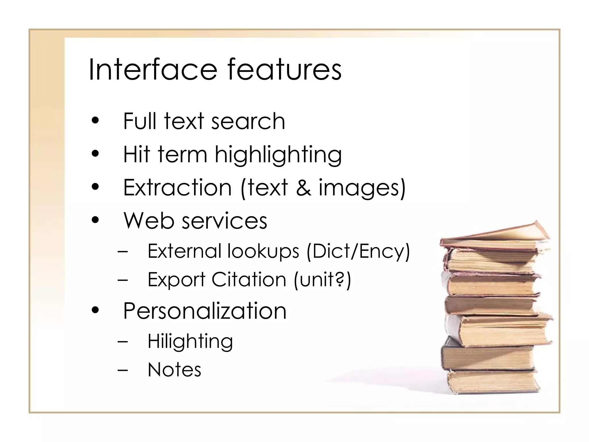 Interface features Full text search  Hit term highlighting Extraction (text & images) Web services External lookups (Dict/Ency) Export Citation (unit?) Personalization Hilighting Notes 