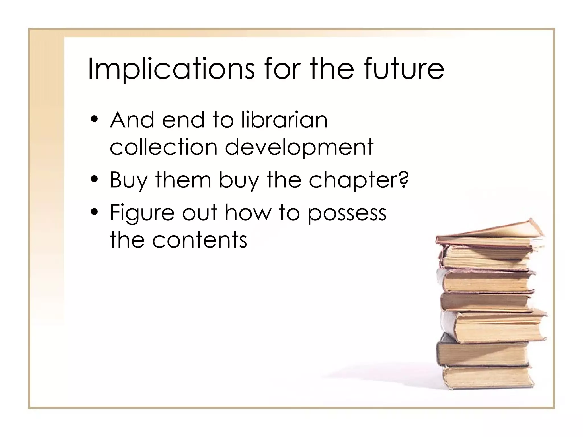 Implications for the future And end to librarian collection development Buy them buy the chapter? Figure out how to possess the contents  