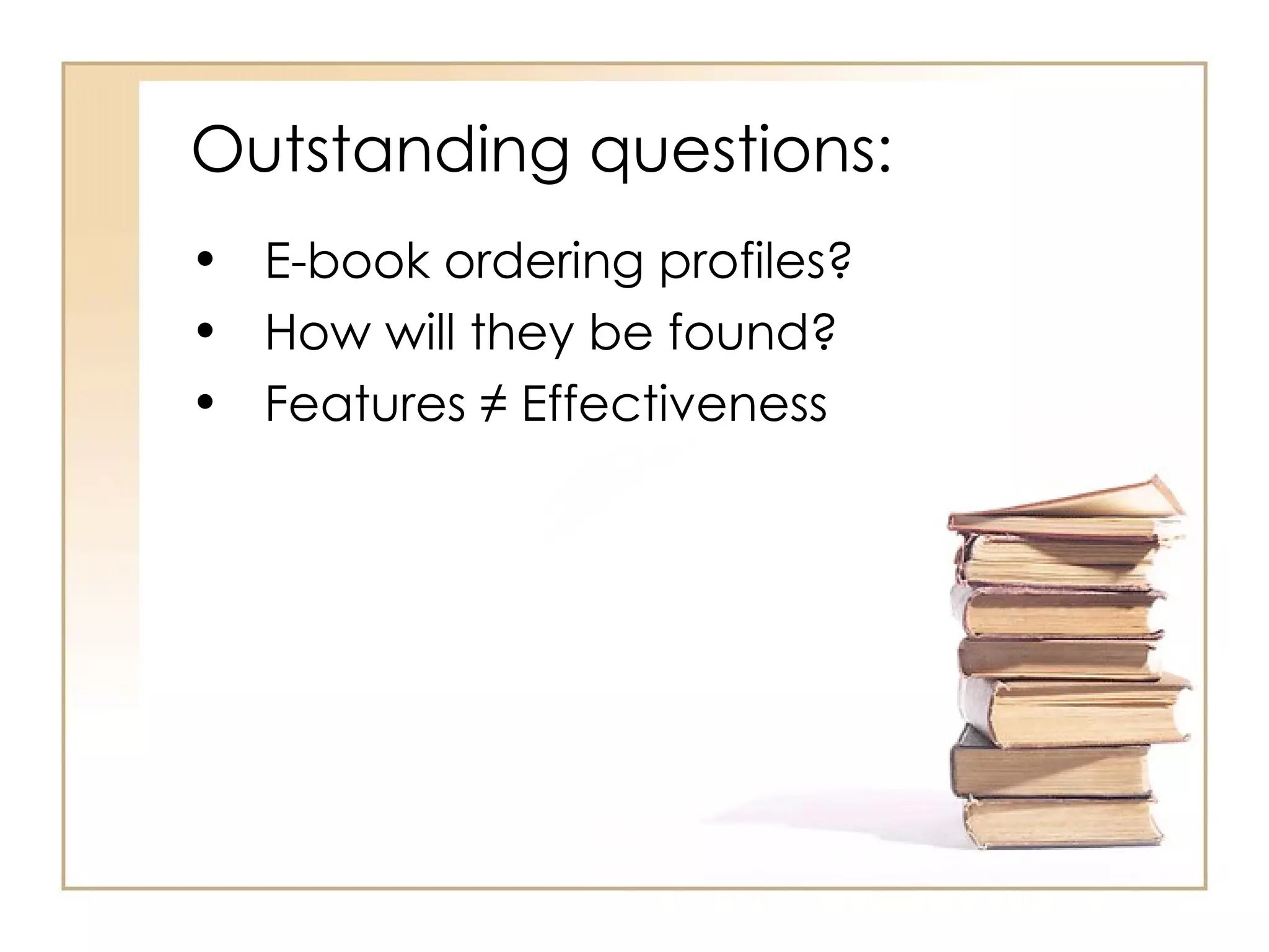 Outstanding questions: E-book ordering profiles? How will they be found? Features ≠ Effectiveness 