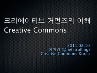 Creative Commons

                     2011.02.10
                   (@netstrolling)
         Creative Commons Korea
 