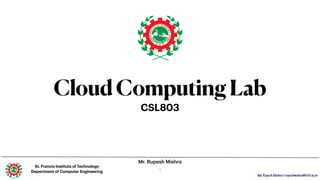Mr. Rupesh Mishra | rupeshmishra@sfit.ac.in
Mr. Rupesh Mishra
CloudComputingLab
CSL803
St. Francis Institute of Technology
Department of Computer Engineering
1
1
 