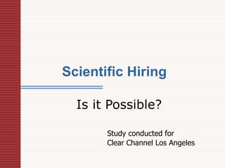 Scientific Hiring  Is it Possible? Study   conducted for  Clear Channel Los Angeles 