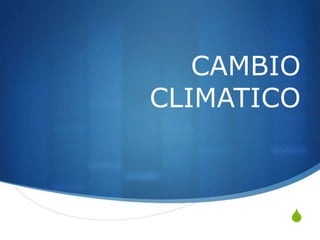 S
CAMBIO
CLIMATICO
 