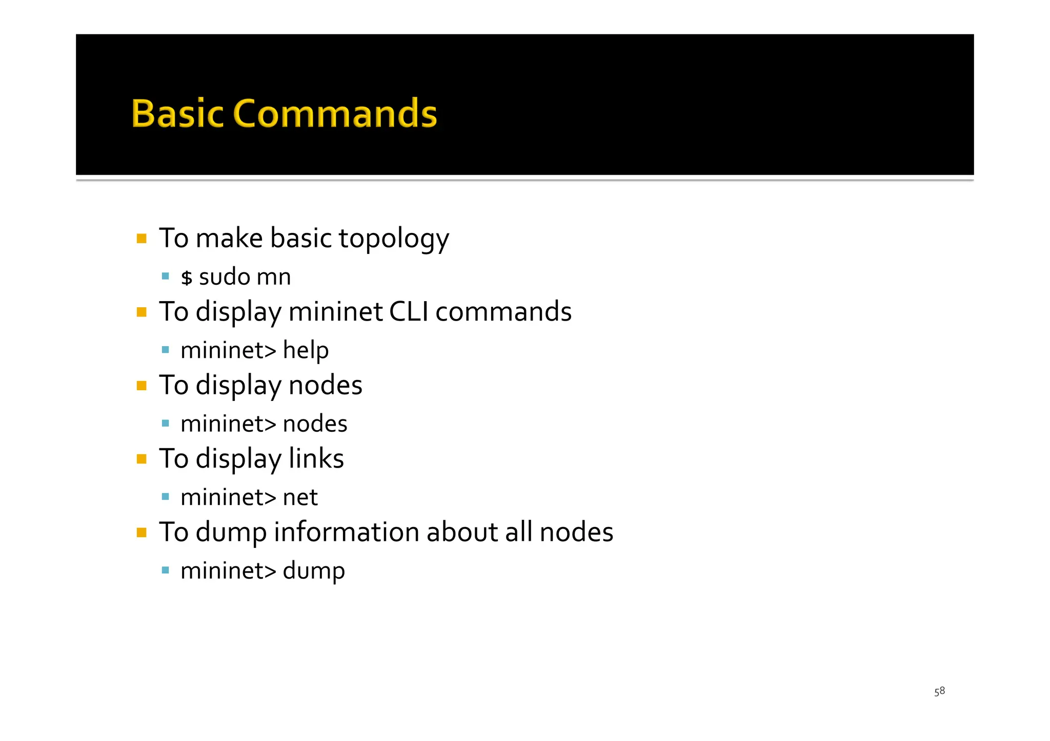 ¡ To make basic topology
§ $ sudo mn
¡ To display mininet CLI commands
§ mininet> help
¡ To display nodes
§ mininet> nodes
¡ To display links
§ mininet> net
¡ To dump information about all nodes
§ mininet> dump
58
 