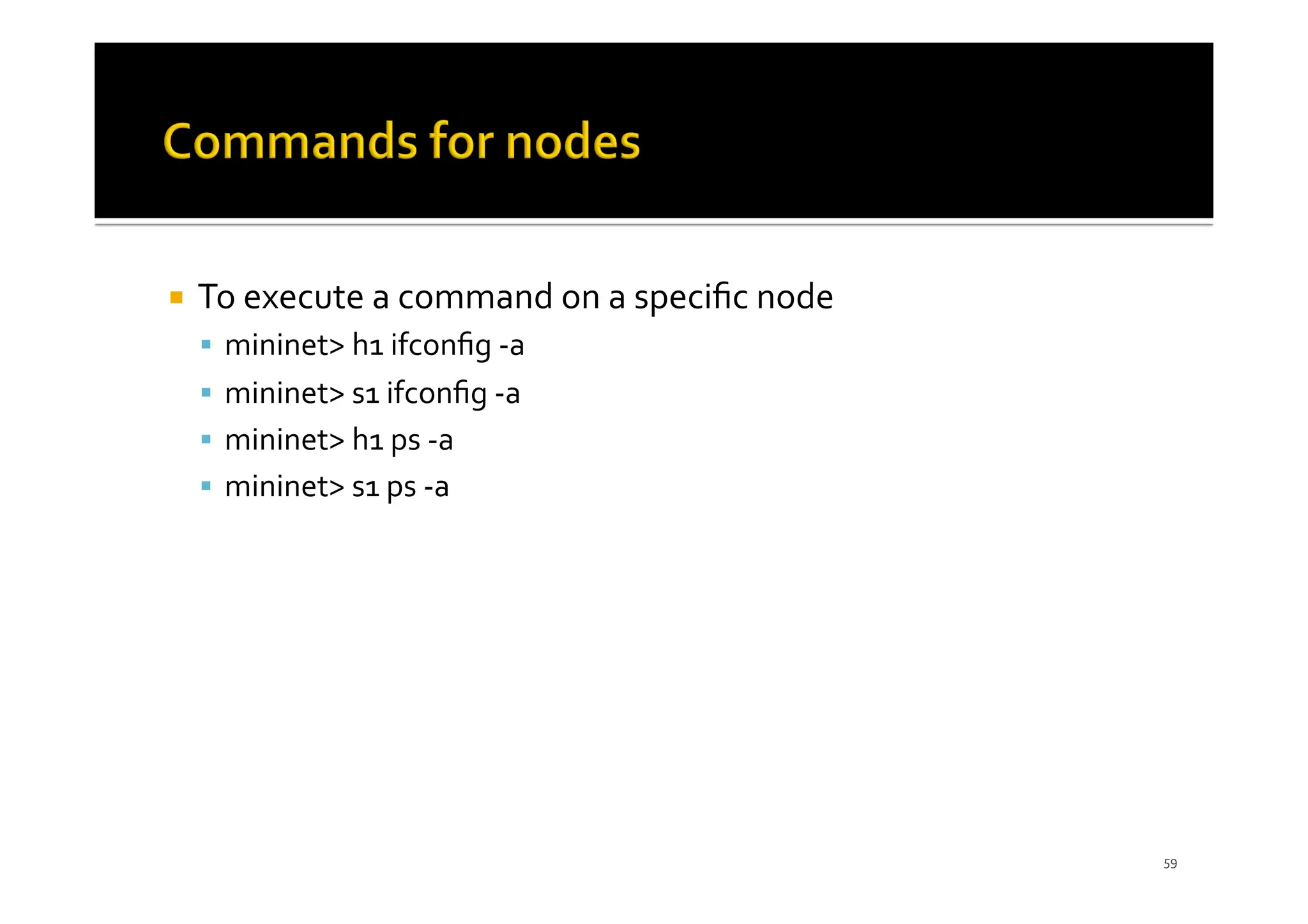 ¡ To execute a command on a speciﬁc node
§ mininet> h1 ifconﬁg -a
§ mininet> s1 ifconﬁg -a
§ mininet> h1 ps -a
§ mininet> s1 ps -a
59
 