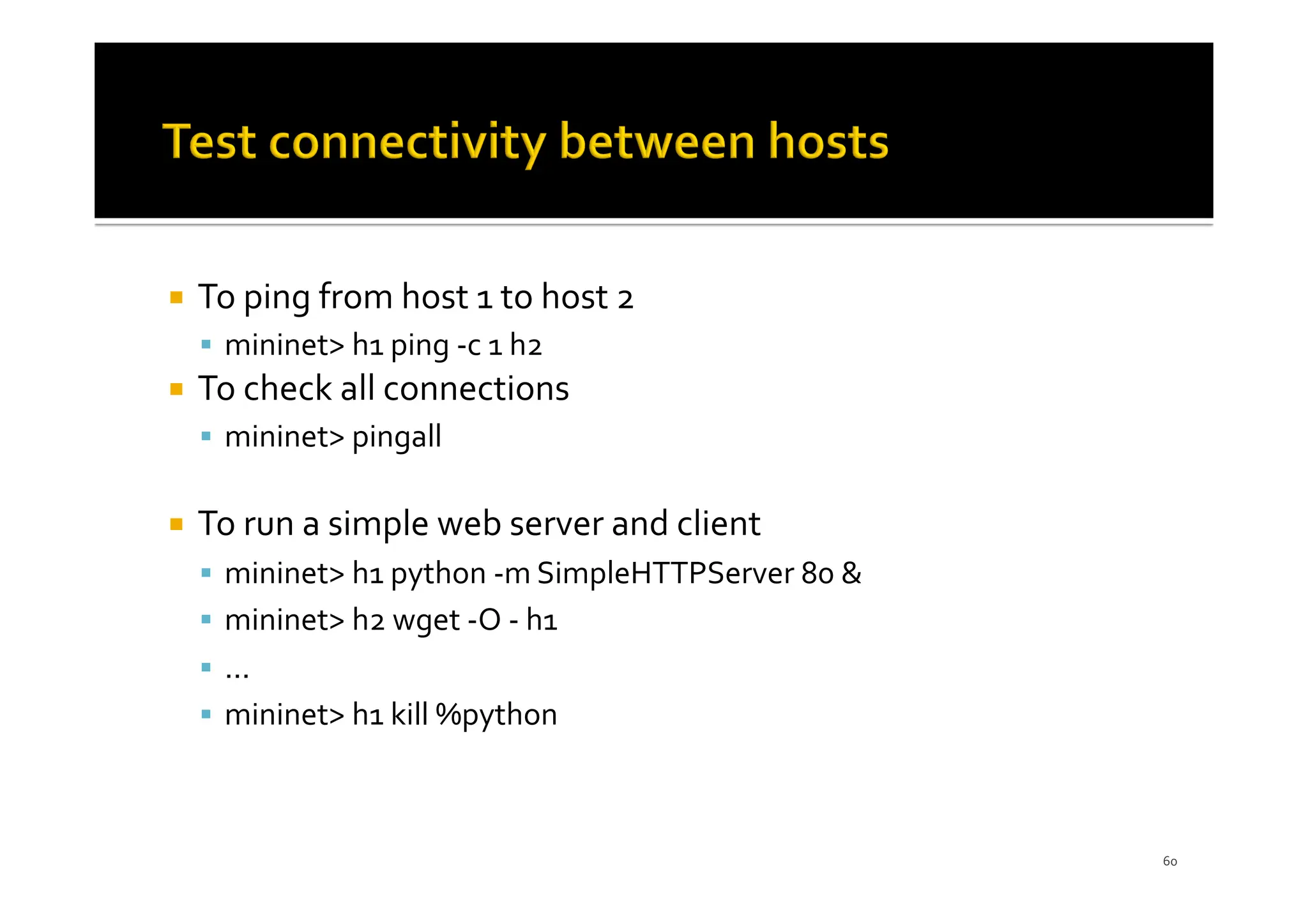 ¡ To ping from host 1 to host 2
§ mininet> h1 ping -c 1 h2
¡ To check all connections
§ mininet> pingall
¡ To run a simple web server and client
§ mininet> h1 python -m SimpleHTTPServer 80 &
§ mininet> h2 wget -O - h1
§ ...
§ mininet> h1 kill %python
60
 