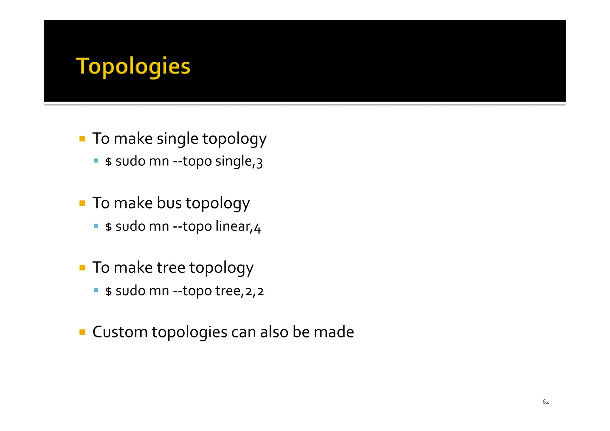 ¡ To make single topology
§ $ sudo mn --topo single,3
¡ To make bus topology
§ $ sudo mn --topo linear,4
¡ To make tree topology
§ $ sudo mn --topo tree,2,2
¡ Custom topologies can also be made
62
 