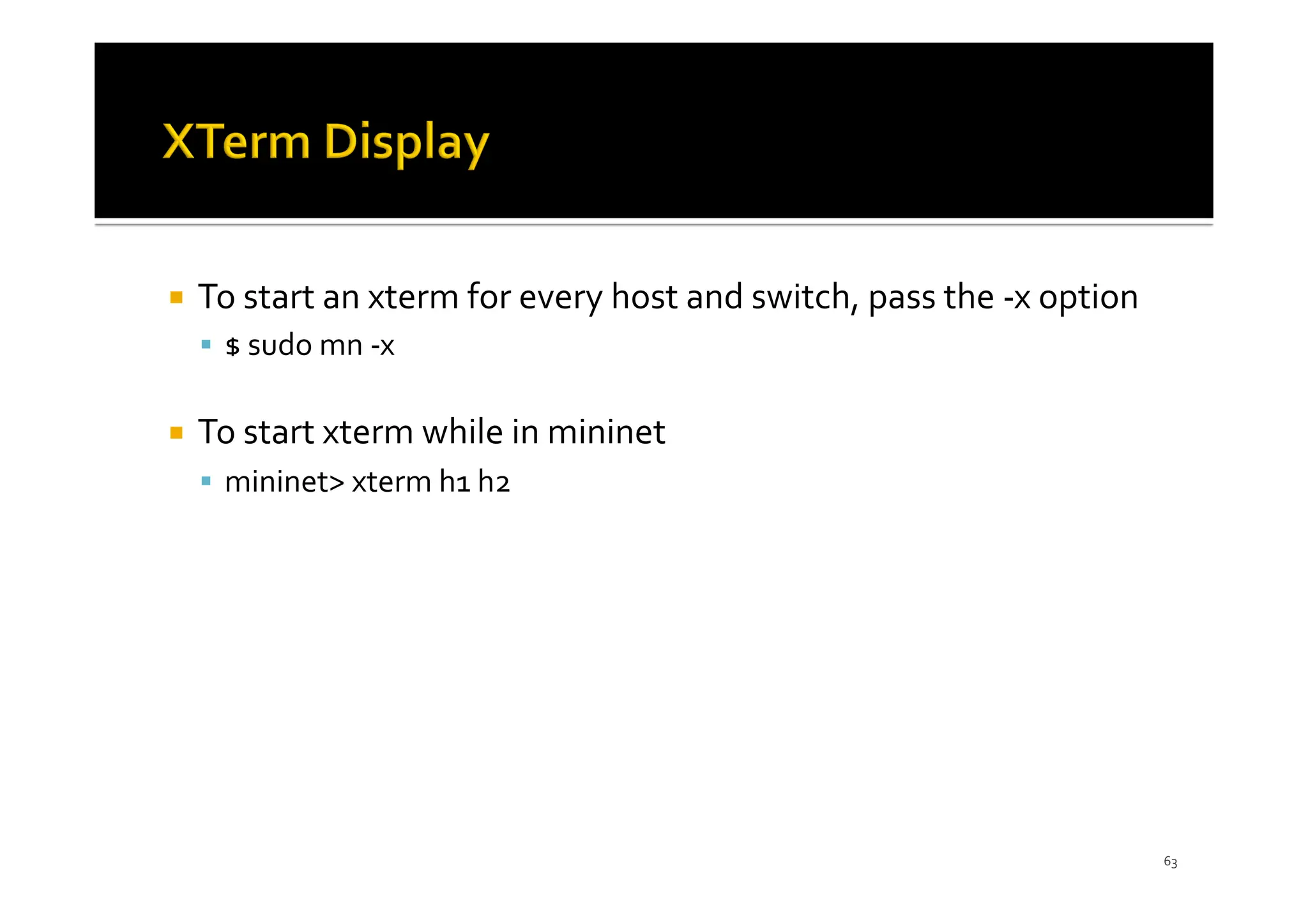 ¡ To start an xterm for every host and switch, pass the -x option
§ $ sudo mn -x
¡ To start xterm while in mininet
§ mininet> xterm h1 h2
63
 