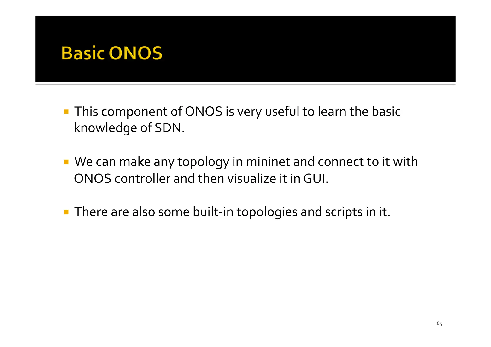 ¡ This component of ONOS is very useful to learn the basic
knowledge of SDN.
¡ We can make any topology in mininet and connect to it with
ONOS controller and then visualize it in GUI.
¡ There are also some built-in topologies and scripts in it.
65
 