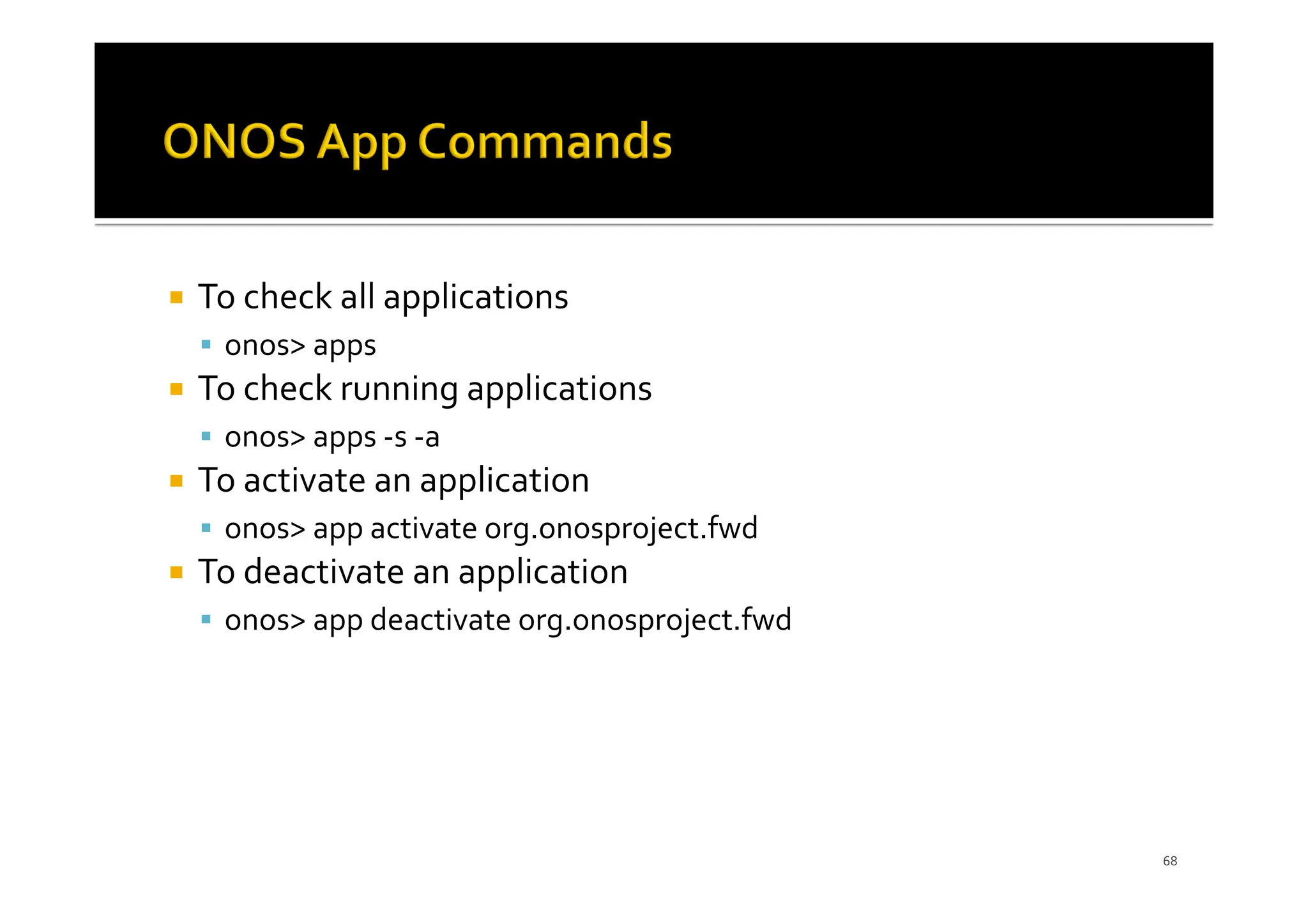 ¡ To check all applications
§ onos> apps
¡ To check running applications
§ onos> apps -s -a
¡ To activate an application
§ onos> app activate org.onosproject.fwd
¡ To deactivate an application
§ onos> app deactivate org.onosproject.fwd
68
 