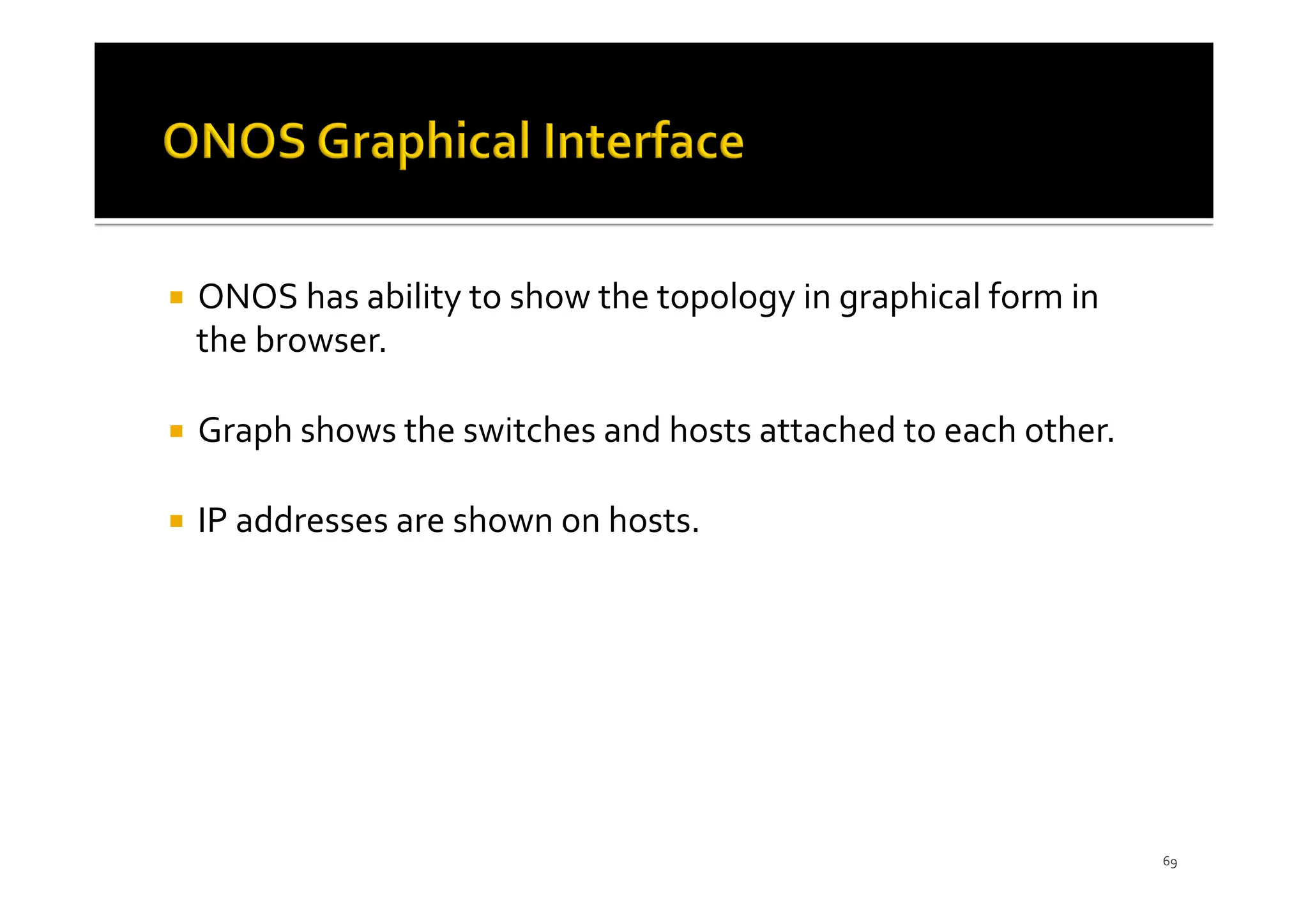 ¡ ONOS has ability to show the topology in graphical form in
the browser.
¡ Graph shows the switches and hosts attached to each other.
¡ IP addresses are shown on hosts.
69
 
