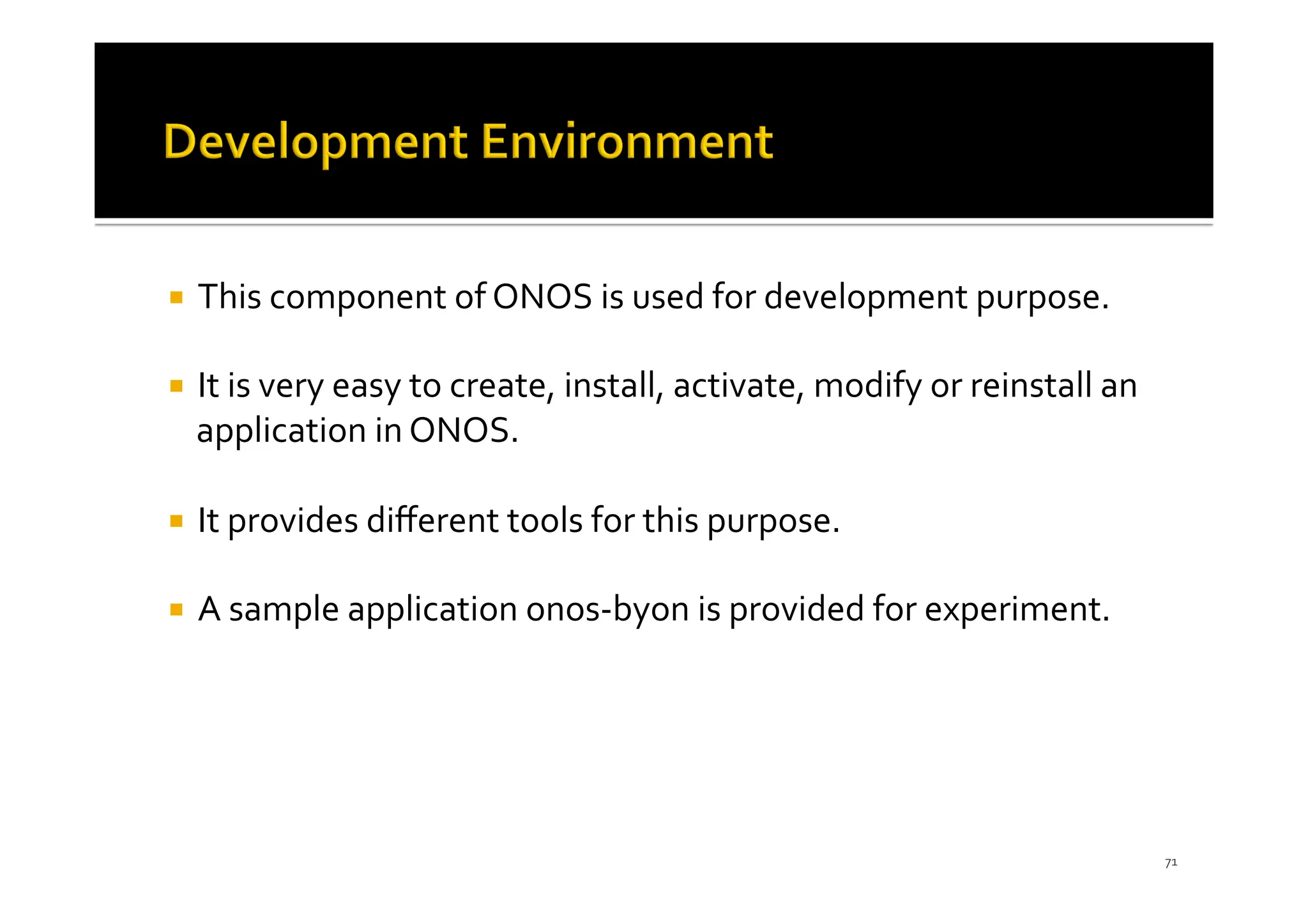 ¡ This component of ONOS is used for development purpose.
¡ It is very easy to create, install, activate, modify or reinstall an
application in ONOS.
¡ It provides diﬀerent tools for this purpose.
¡ A sample application onos-byon is provided for experiment.
71
 