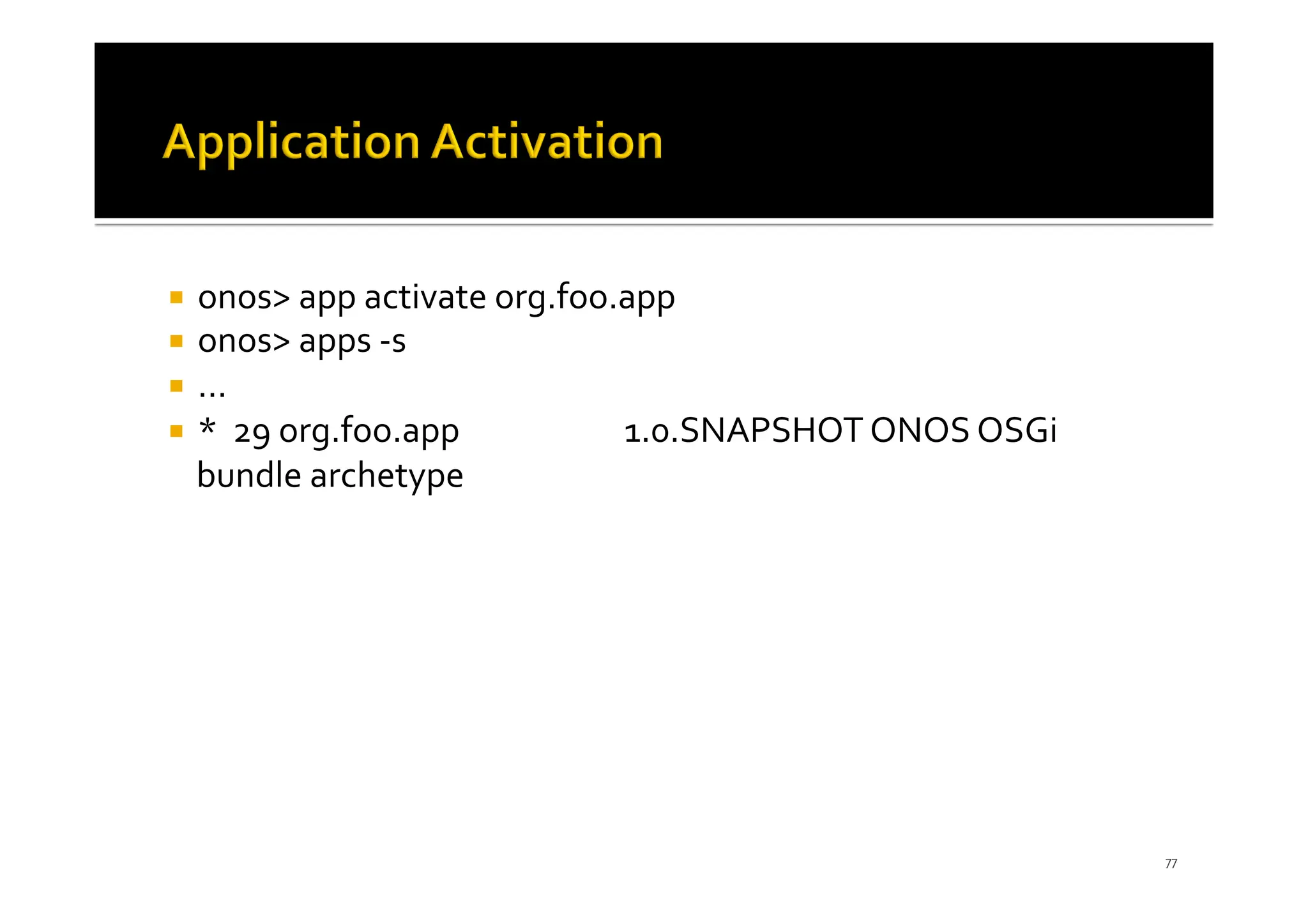 ¡ onos> app activate org.foo.app
¡ onos> apps -s
¡ ...
¡ * 29 org.foo.app 1.0.SNAPSHOT ONOS OSGi
bundle archetype
77
 
