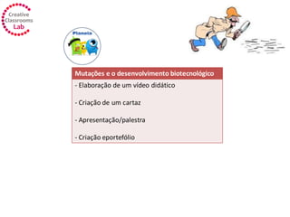 Mutações e o desenvolvimento biotecnológico
- Elaboração de um vídeo didático
- Criação de um cartaz
- Apresentação/palestra
- Criação eportefólio
 