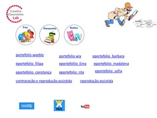 portefolio weebly portefolio wix
contraceção e reprodução assistida reprodução assistida
eportefolio_barbara
eportefolio_filipa eportefollio_Ema
eportefolio_constança
eportefolio_madalena
eportefolio_sofiaeportefolio_rita
 