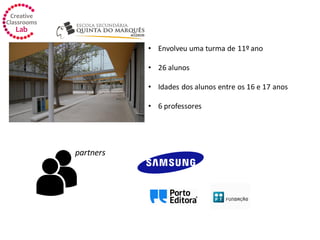 • Envolveu uma turma de 11º ano
• 26 alunos
• Idades dos alunos entre os 16 e 17 anos
• 6 professores
partners
 