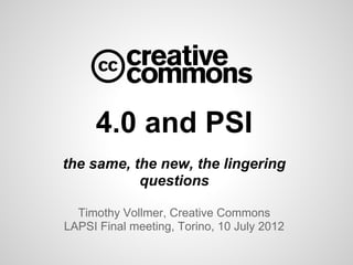 4.0 and PSI
the same, the new, the lingering
           questions

  Timothy Vollmer, Creative Commons
LAPSI Final meeting, Torino, 10 July 2012
 