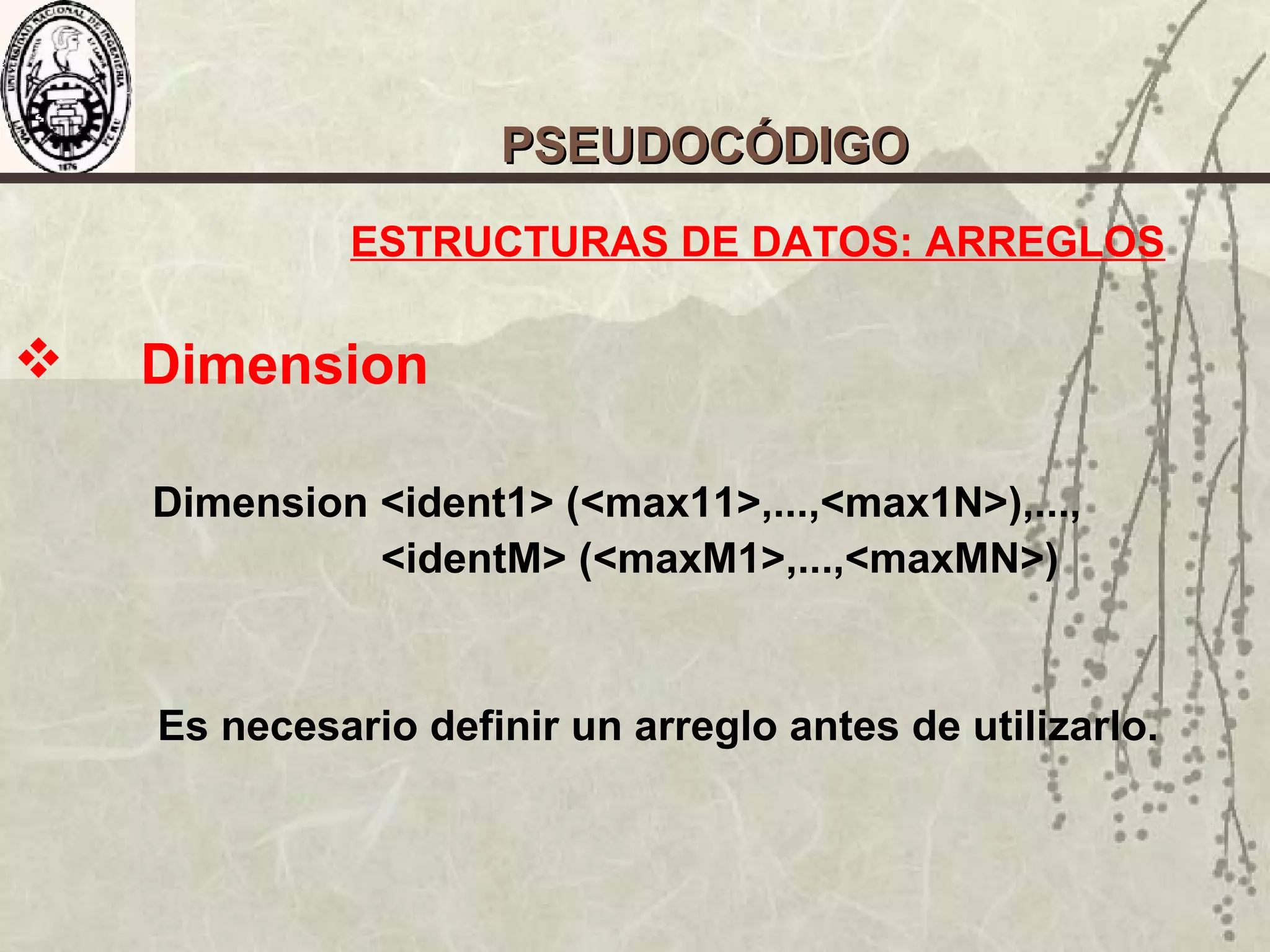ESTRUCTURAS DE DATOS: ARREGLOS
 Dimension
Dimension <ident1> (<max11>,...,<max1N>),...,
<identM> (<maxM1>,...,<maxMN>)
Es necesario definir un arreglo antes de utilizarlo.
PSEUDOCÓDIGOPSEUDOCÓDIGO
 