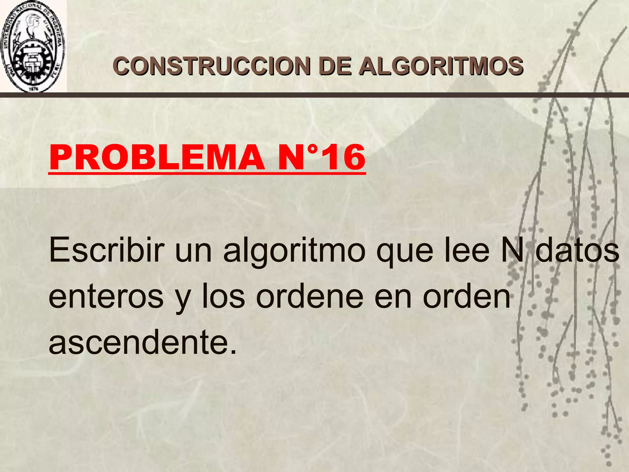 CONSTRUCCION DE ALGORITMOSCONSTRUCCION DE ALGORITMOS
PROBLEMA N°16
Escribir un algoritmo que lee N datos
enteros y los ordene en orden
ascendente.
 
