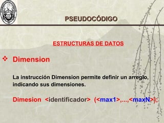 ESTRUCTURAS DE DATOS
 Dimension
La instrucción Dimension permite definir un arreglo,
indicando sus dimensiones.
Dimesion <identificador> (<max1>,...,<maxN>);
PSEUDOCÓDIGOPSEUDOCÓDIGO
 