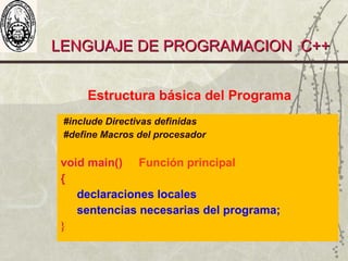 LENGUAJE DE PROGRAMACION C++LENGUAJE DE PROGRAMACION C++
Estructura básica del Programa
#include Directivas definidas
#define Macros del procesador
void main() Función principal
{
declaraciones locales
sentencias necesarias del programa;
}
 