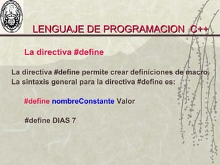 LENGUAJE DE PROGRAMACION C++LENGUAJE DE PROGRAMACION C++
La directiva #define
La directiva #define permite crear definiciones de macro.
La sintaxis general para la directiva #define es:
#define nombreConstante Valor
#define DIAS 7
 