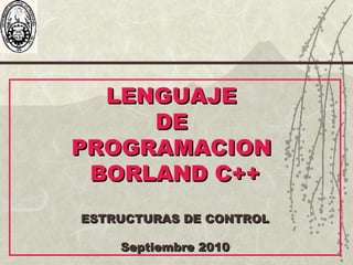 LENGUAJELENGUAJE
DEDE
PROGRAMACIONPROGRAMACION
BORLAND C++BORLAND C++
ESTRUCTURAS DE CONTROLESTRUCTURAS DE CONTROL
Septiembre 2010Septiembre 2010
 