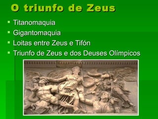 O triunfo de Zeus
   Titanomaquia
   Gigantomaquia
   Loitas entre Zeus e Tifón
   Triunfo de Zeus e dos Deuses Olímpicos
 