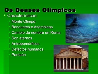 Os Deuses Olímpicos
 Características:
     Monte Olimpo
     Banquetes e Asembleas
     Cambio de nombre en Roma
     Son eternos
     Antropomórficos
     Defectos humanos
     Panteón
 