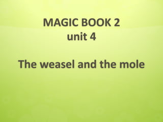 MAGIC BOOK 2
unit 4
The weasel and the mole
 