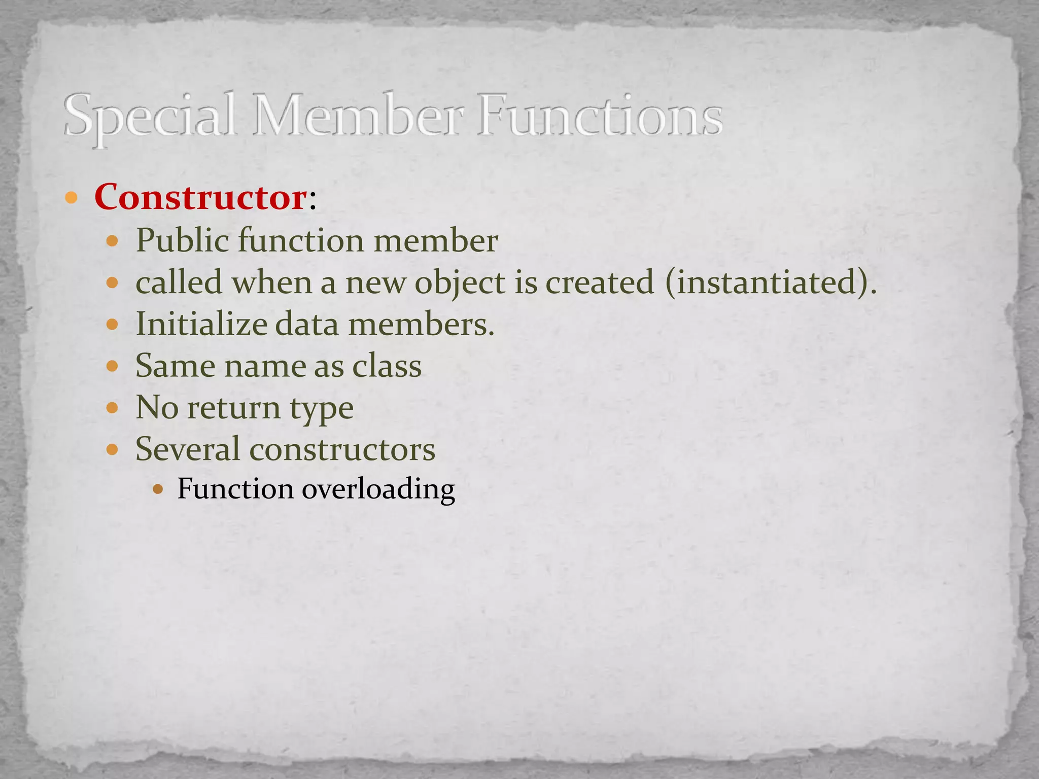  Constructor:
 Public function member
 called when a new object is created (instantiated).
 Initialize data members.
 Same name as class
 No return type
 Several constructors
 Function overloading
 