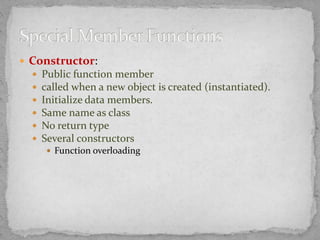  Constructor:
 Public function member
 called when a new object is created (instantiated).
 Initialize data members.
 Same name as class
 No return type
 Several constructors
 Function overloading
 