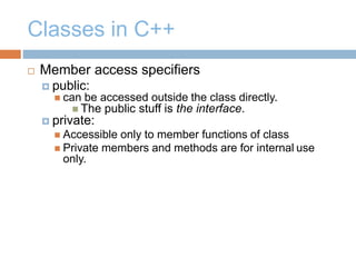 Classes in C++
 Member access specifiers
 public:
 can be accessed outside the class directly.
 The public stuff is the interface.
 private:
 Accessible only to member functions of class
 Private members and methods are for internal use
only.
 